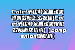 Colet卡伦特全自动咖啡机故障怎么处理(Colet卡伦特全自动咖啡机故障解决指南)（companion咖啡机）