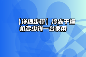 【详细步骤】冷冻干燥机多少钱一台家用