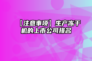 【注意事项】生产冻干机的上市公司排名