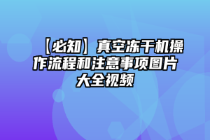 【必知】真空冻干机操作流程和注意事项图片大全视频