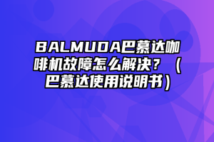 BALMUDA巴慕达咖啡机故障怎么解决？（巴慕达使用说明书）