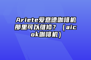 Ariete爱意德咖啡机那里可以维修？（aicok咖啡机）