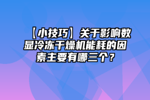 【小技巧】关于影响数显冷冻干燥机能耗的因素主要有哪三个？