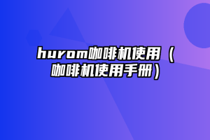 hurom咖啡机使用（咖啡机使用手册）