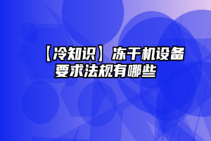 【冷知识】冻干机设备要求法规有哪些