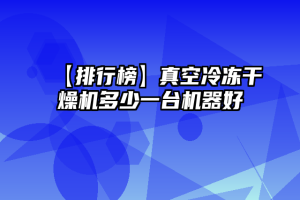 【排行榜】真空冷冻干燥机多少一台机器好