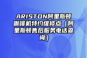 ARISTON阿里斯顿咖啡机特约维修点（阿里斯顿售后服务电话查询）