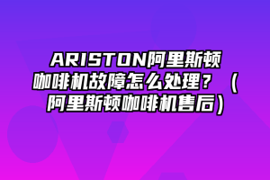 ARISTON阿里斯顿咖啡机故障怎么处理？（阿里斯顿咖啡机售后）