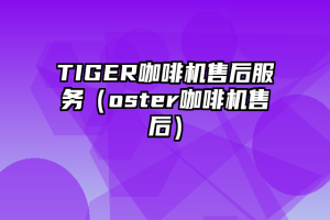 TIGER咖啡机售后服务（oster咖啡机售后）