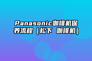 Panasonic咖啡机保养流程（松下 咖啡机）