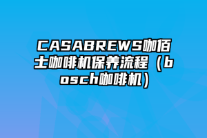 CASABREWS咖佰士咖啡机保养流程（bosch咖啡机）