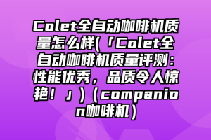 Colet全自动咖啡机质量怎么样(「Colet全自动咖啡机质量评测：性能优秀，品质令人惊艳！」)（companion咖啡机）