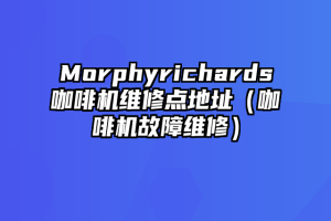 Morphyrichards咖啡机维修点地址（咖啡机故障维修）