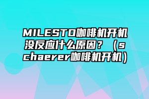 MILESTO咖啡机开机没反应什么原因？（schaerer咖啡机开机）