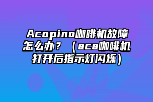 Acopino咖啡机故障怎么办？（aca咖啡机打开后指示灯闪烁）