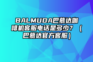 BALMUDA巴慕达咖啡机客服电话是多少？（巴慕达官方客服）