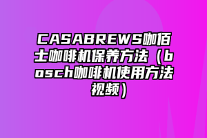 CASABREWS咖佰士咖啡机保养方法（bosch咖啡机使用方法 视频）