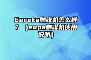 Eureka咖啡机怎么样？（eupa咖啡机使用说明）