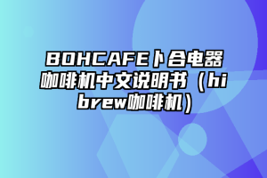 BOHCAFE卜合电器咖啡机中文说明书（hibrew咖啡机）