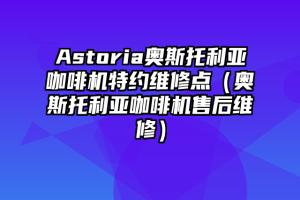 Astoria奥斯托利亚咖啡机特约维修点（奥斯托利亚咖啡机售后维修）