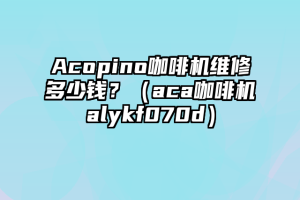 Acopino咖啡机维修多少钱？（aca咖啡机alykf070d）