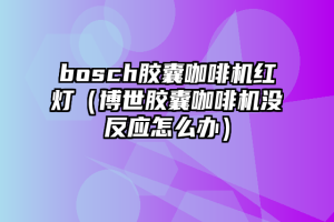 bosch胶囊咖啡机红灯（博世胶囊咖啡机没反应怎么办）