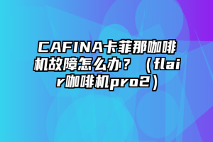 CAFINA卡菲那咖啡机故障怎么办？（flair咖啡机pro2）