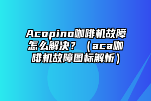 Acopino咖啡机故障怎么解决？（aca咖啡机故障图标解析）