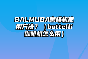 BALMUDA咖啡机使用方法？（battelli咖啡机怎么用）