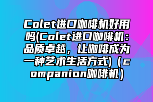 Colet进口咖啡机好用吗(Colet进口咖啡机：品质卓越，让咖啡成为一种艺术生活方式)（companion咖啡机）