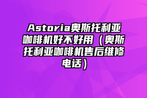 Astoria奥斯托利亚咖啡机好不好用（奥斯托利亚咖啡机售后维修电话）