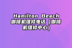 Hamilton Beach咖啡机维修电话（咖啡机维修中心）