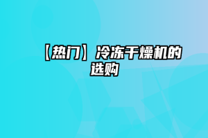 【热门】冷冻干燥机的选购