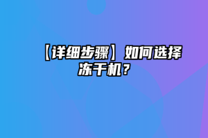 【详细步骤】如何选择冻干机？