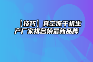 【技巧】真空冻干机生产厂家排名榜最新品牌