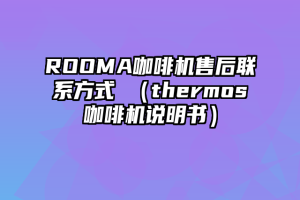 ROOMA咖啡机售后联系方式 （thermos咖啡机说明书）