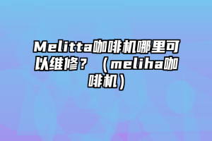 Melitta咖啡机哪里可以维修？（meliha咖啡机）