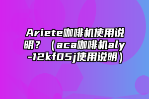 Ariete咖啡机使用说明？（aca咖啡机aly-12kf05j使用说明）