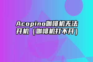 Acopino咖啡机无法开机（咖啡机打不开）