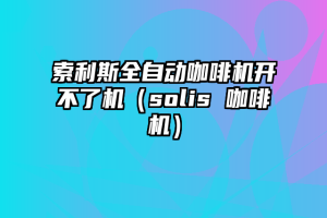 索利斯全自动咖啡机开不了机（solis 咖啡机）