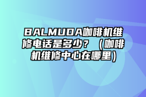 BALMUDA咖啡机维修电话是多少？（咖啡机维修中心在哪里）