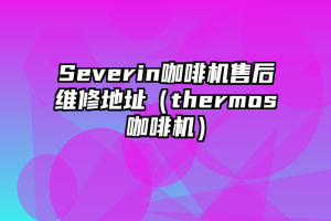 Severin咖啡机售后维修地址（thermos咖啡机）