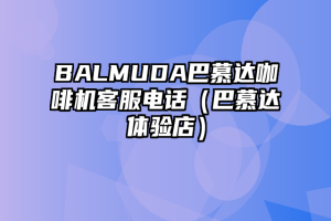 BALMUDA巴慕达咖啡机客服电话（巴慕达体验店）