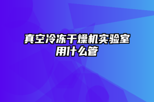 真空冷冻干燥机实验室用什么管