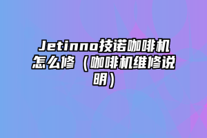 Jetinno技诺咖啡机怎么修（咖啡机维修说明）