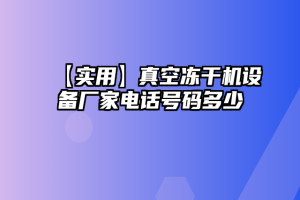 【实用】真空冻干机设备厂家电话号码多少