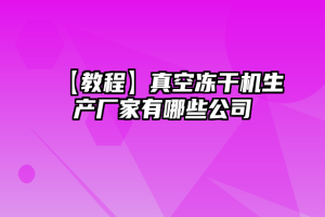 【教程】真空冻干机生产厂家有哪些公司