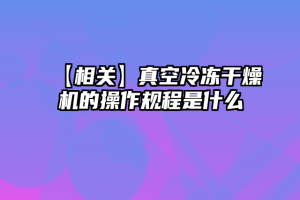 【相关】真空冷冻干燥机的操作规程是什么