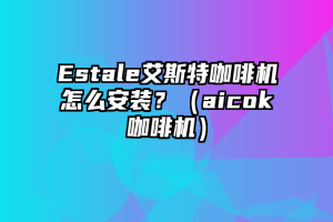 Estale艾斯特咖啡机怎么安装？（aicok咖啡机）