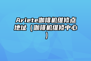 Ariete咖啡机维修点地址（咖啡机维修中心）